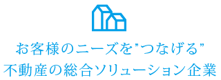 お客様のニーズをつなげる 不動産の総合ソリューション企業